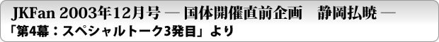 JKFan 2003年12月号 -国体開催直前企画　静岡払暁-「第4幕：スペシャルトーク3発目」より