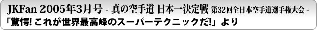 JKFan 2005年3月号 - 真の空手道 日本一決定戦　第32回全日本空手道選手権大会 -「驚愕! これが世界最高峰のスーパーテクニックだ!」より